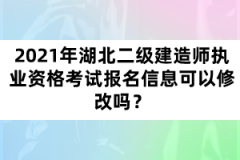 2021年湖北二級建造師執(zhí)業(yè)資格考試報名信息可以修改嗎？