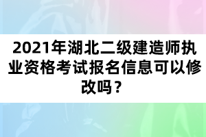 2021年湖北二級建造師執(zhí)業(yè)資格考試報名信息可以修改嗎？