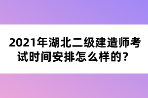 2021年湖北二級(jí)建造師考試時(shí)間安排怎么樣的？