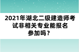 2021年湖北二級(jí)建造師考試非相關(guān)專業(yè)能報(bào)名參加嗎？