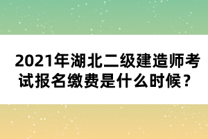 2021年湖北二級(jí)建造師考試報(bào)名繳費(fèi)是什么時(shí)候？