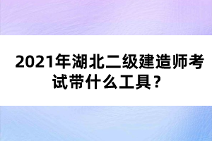 2021年湖北二級(jí)建造師考試帶什么工具？