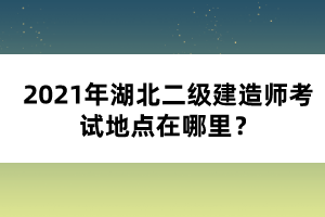 2021年湖北二級建造師考試地點(diǎn)在哪里？
