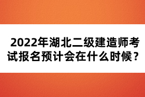 2022年湖北二級建造師考試報名預計會在什么時候？