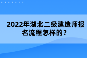 2022年湖北二級建造師報名流程怎樣的？