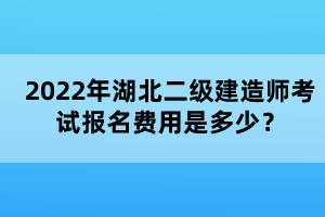2022年湖北二級建造師考試報(bào)名費(fèi)用是多少？
