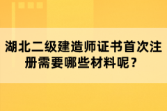 湖北二級建造師證書首次注冊需要哪些材料呢？