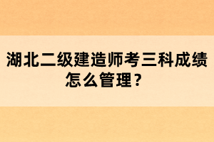 湖北二級建造師考三科成績怎么管理？