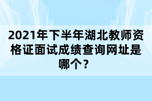 2021年下半年湖北教師資格證面試成績查詢網(wǎng)址是哪個(gè)？