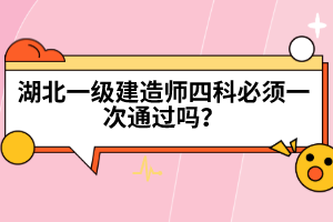 湖北一級建造師四科必須一次通過嗎？