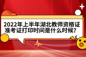 2022年上半年湖北教師資格證準(zhǔn)考證打印時(shí)間是什么時(shí)候？