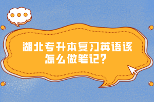 湖北專(zhuān)升本復(fù)習(xí)英語(yǔ)該怎么做筆記？