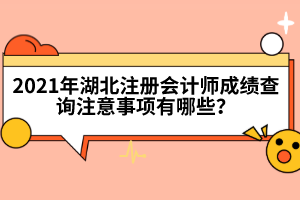 2021年湖北注冊會(huì)計(jì)師成績查詢注意事項(xiàng)有哪些？