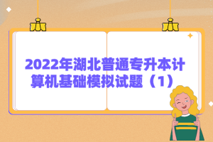 2022年湖北普通專升本計(jì)算機(jī)基礎(chǔ)模擬試題(1)