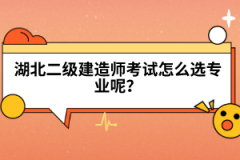 湖北二級建造師考試怎么選專業(yè)呢？