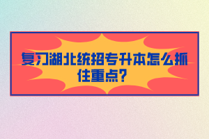 復習湖北統(tǒng)招專升本怎么抓住重點？