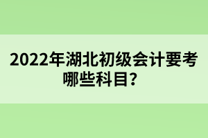 2022年湖北初級(jí)會(huì)計(jì)要考哪些科目？