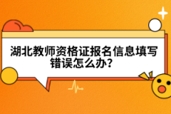 湖北教師資格證報名信息填寫錯誤怎么辦？