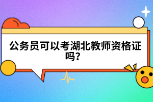 公務(wù)員可以考湖北教師資格證嗎？