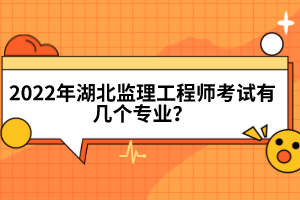2022年湖北監(jiān)理工程師考試有幾個專業(yè)？