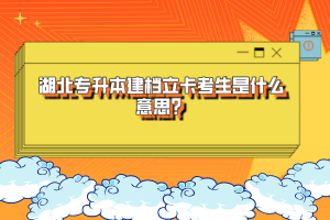 湖北專(zhuān)升本建檔立卡考生是什么意思？