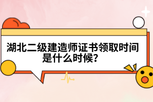 湖北二級建造師證書領(lǐng)取時間是什么時候？
