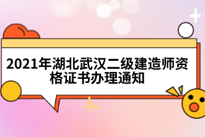 2021年湖北武漢二級(jí)建造師資格證書辦理通知