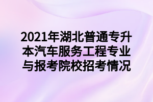 2021年湖北普通專升本汽車服務工程專業(yè)與報考院校招考情況
