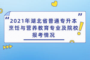 2021年湖北省普通專升本烹飪與營養(yǎng)教育專業(yè)及院校報(bào)考情況