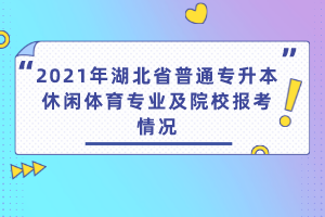 2021年湖北省普通專升本休閑體育專業(yè)及院校報(bào)考情況