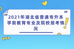 2021年湖北省普通專升本學(xué)前教育專業(yè)及院校報(bào)考情況
