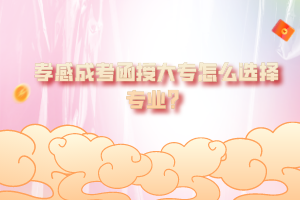 孝感成考函授大專怎么選擇專業(yè)？