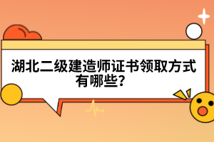 湖北二級建造師證書領(lǐng)取方式有哪些?