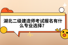 湖北二級建造師考試報(bào)名有什么專業(yè)選擇？