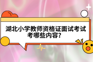 湖北小學教師資格證面試考試考哪些內容?