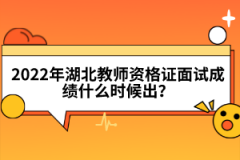 2022年湖北教師資格證面試成績什么時候出？