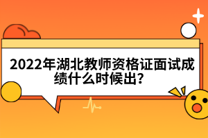 2022年湖北教師資格證面試成績什么時(shí)候出？