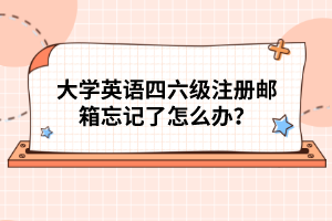 大學(xué)英語四六級注冊郵箱忘記了怎么辦?