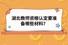 湖北教師資格認定要準備哪些材料？