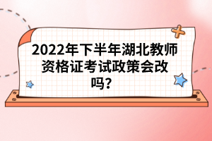 2022年下半年湖北教師資格證考試政策會(huì)改嗎?