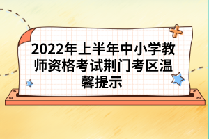 2022年上半年中小學(xué)教師資格考試荊門考區(qū)溫馨提示