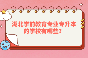 湖北學(xué)前教育專業(yè)專升本的學(xué)校有哪些？