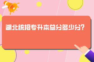 湖北統(tǒng)招專升本總分多少分？