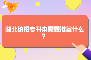 湖北統(tǒng)招專升本需要準(zhǔn)備什么？