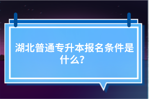 湖北普通專升本報(bào)名條件是什么？