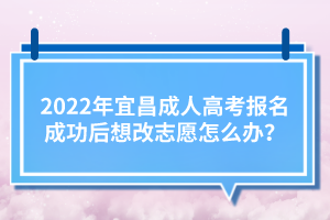 2022年宜昌成人高考報(bào)名成功后想改志愿怎么辦？