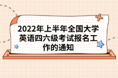 2022年上半年全國大學(xué)英語四六級考試報(bào)名工作的通知