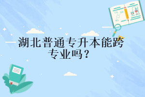 湖北普通專升本能跨專業(yè)嗎？