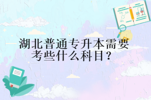 湖北普通專升本需要考些什么科目？