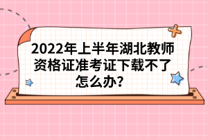 2022年上半年湖北教師資格證準(zhǔn)考證下載不了怎么辦？